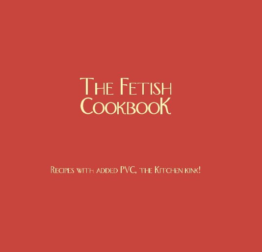 View The Fetish CookbooK by Recipes with added PVC, the Kitchen kink!