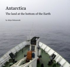 Antarctica The land at the bottom of the Earth by Alicja Orkiszewski book cover