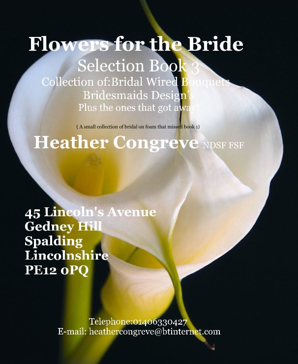 View Flowers for the Bride Selection Book 3 Collection of:Bridal Wired Bouquets Bridesmaids Design's Plus the ones that got away! ( A small collection of bridal on foam that missed book 1) Heather Congreve NDSF FSF by Telephone:01406330427 E-mail: heathercongreve@btinternet.com