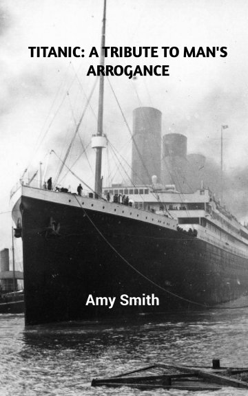 View Titanic: A Tribute to Man's Arrogance by Amy Smith