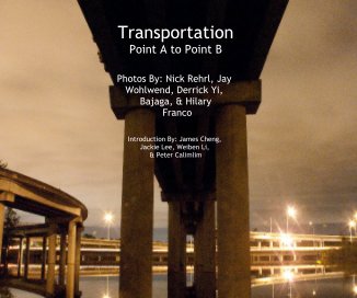 Transportation Point A to Point B Photos By: Nick Rehrl, Jay Wohlwend, Derrick Yi, Bajaga, & Hilary Franco Introduction By: James Cheng, Jackie Lee, Weiben Li, & Peter Calimlim book cover