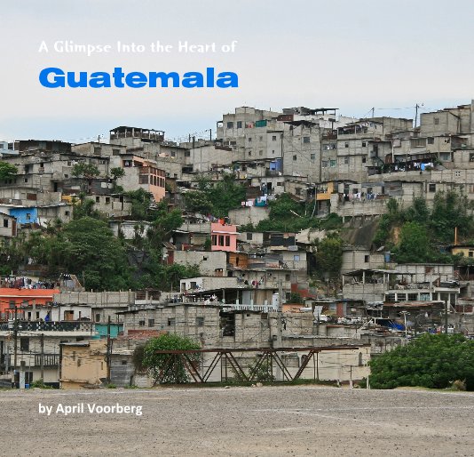 View A Glimpse Into the Heart of Guatemala by April Voorberg