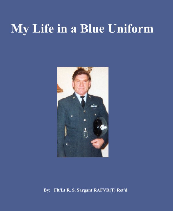 View My Life in a Blue Uniform by By: Flt/Lt R. S. Sargant RAFVR(T) Ret'd