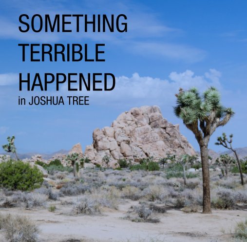 View SOMETHING 
TERRIBLE 
HAPPENED 
in JOSHUA TREE by Camp 83
