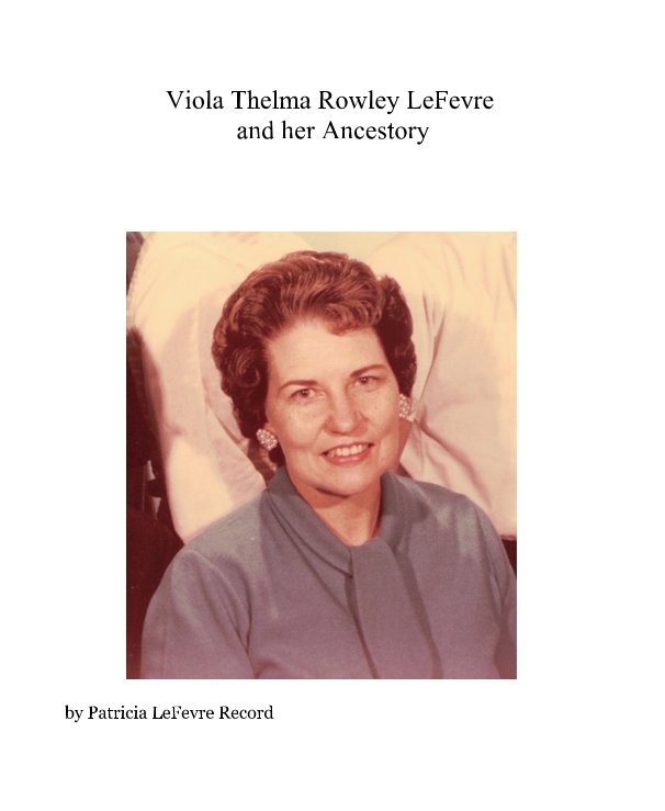 View Viola Thelma Rowley LeFevre and her Ancestory by Patricia LeFevre Record